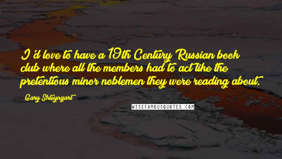 Gary Shteyngart Quotes: I'd love to have a 19th Century Russian book club where all the members had to act like the pretentious minor noblemen they were reading about.