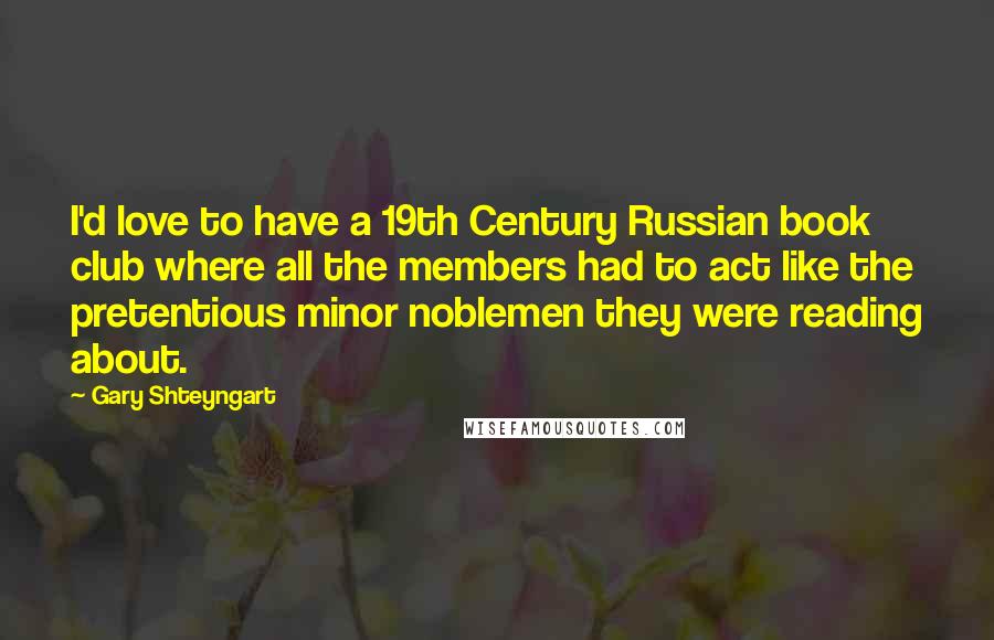 Gary Shteyngart Quotes: I'd love to have a 19th Century Russian book club where all the members had to act like the pretentious minor noblemen they were reading about.