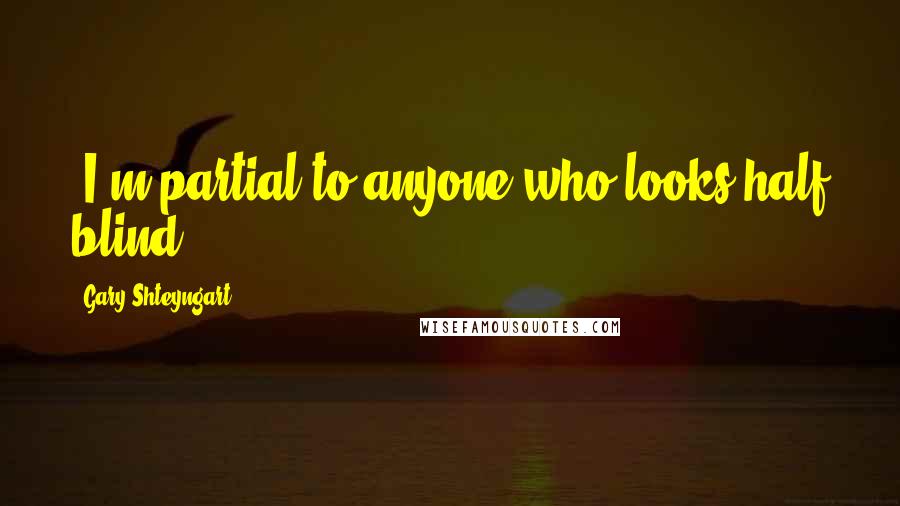 Gary Shteyngart Quotes: {I'm partial to anyone who looks half blind)
