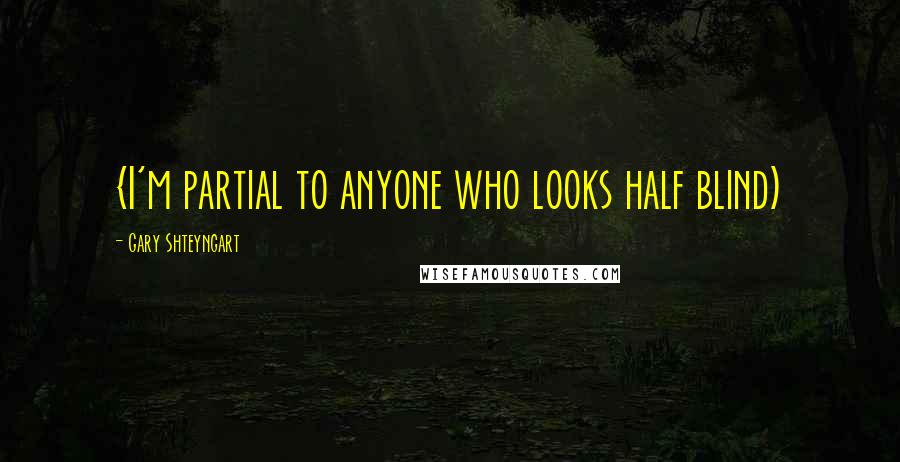 Gary Shteyngart Quotes: {I'm partial to anyone who looks half blind)