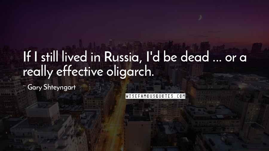 Gary Shteyngart Quotes: If I still lived in Russia, I'd be dead ... or a really effective oligarch.