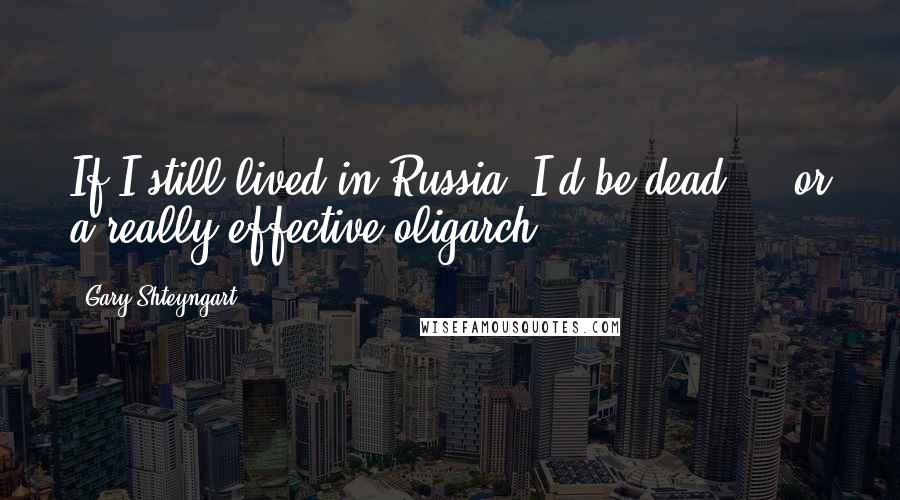 Gary Shteyngart Quotes: If I still lived in Russia, I'd be dead ... or a really effective oligarch.