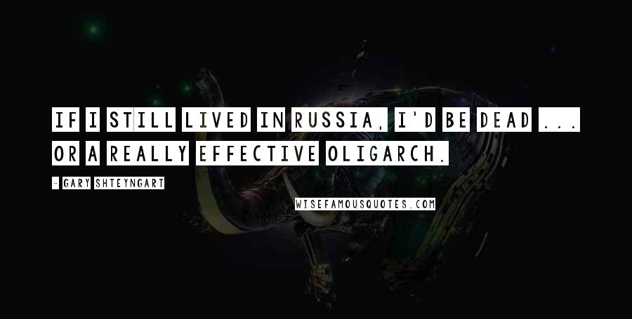 Gary Shteyngart Quotes: If I still lived in Russia, I'd be dead ... or a really effective oligarch.