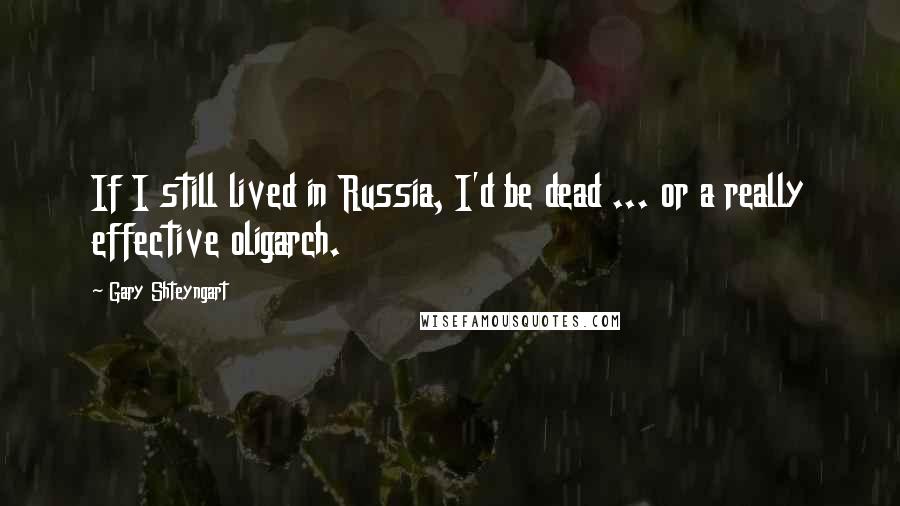 Gary Shteyngart Quotes: If I still lived in Russia, I'd be dead ... or a really effective oligarch.