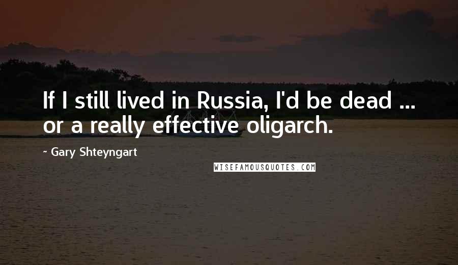 Gary Shteyngart Quotes: If I still lived in Russia, I'd be dead ... or a really effective oligarch.