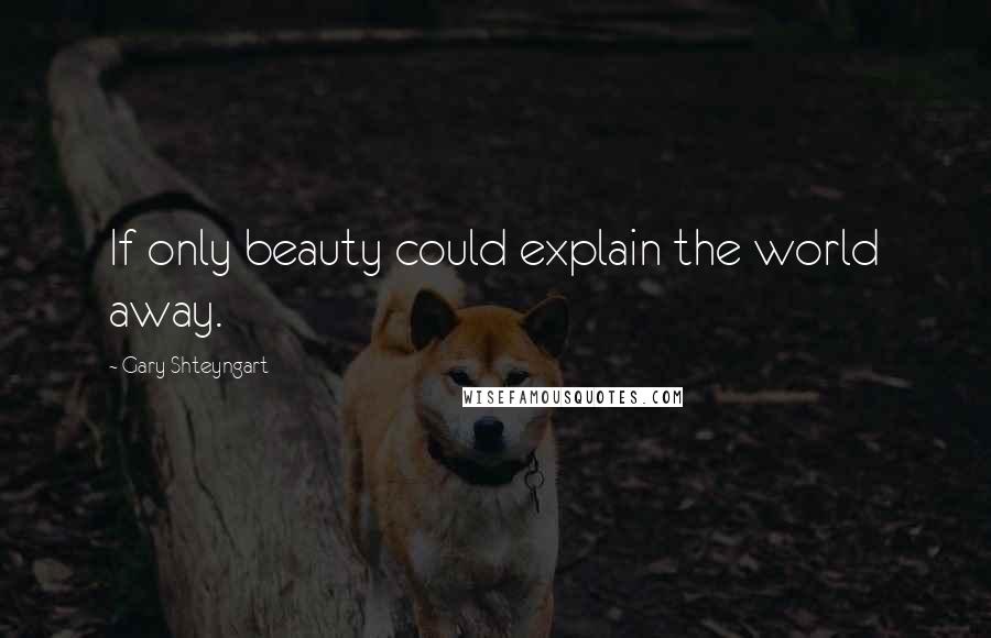 Gary Shteyngart Quotes: If only beauty could explain the world away.