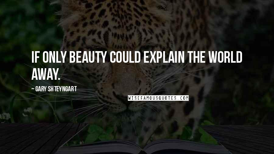 Gary Shteyngart Quotes: If only beauty could explain the world away.