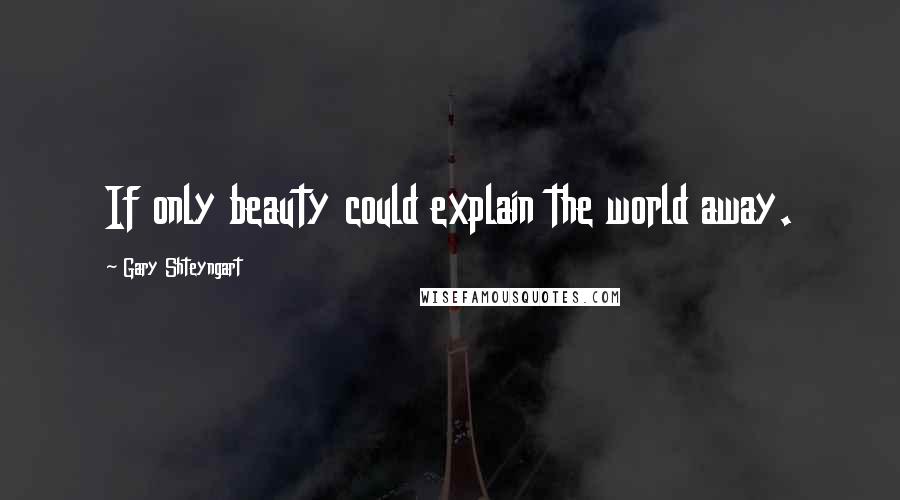 Gary Shteyngart Quotes: If only beauty could explain the world away.