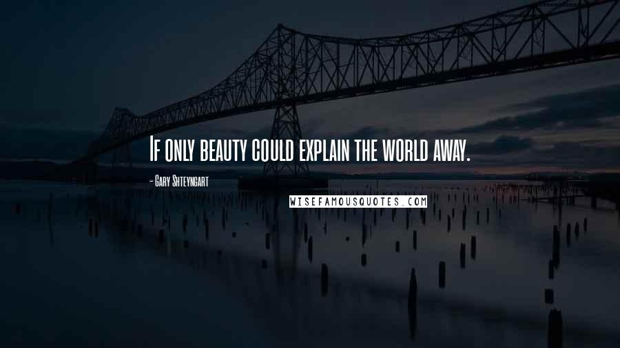 Gary Shteyngart Quotes: If only beauty could explain the world away.