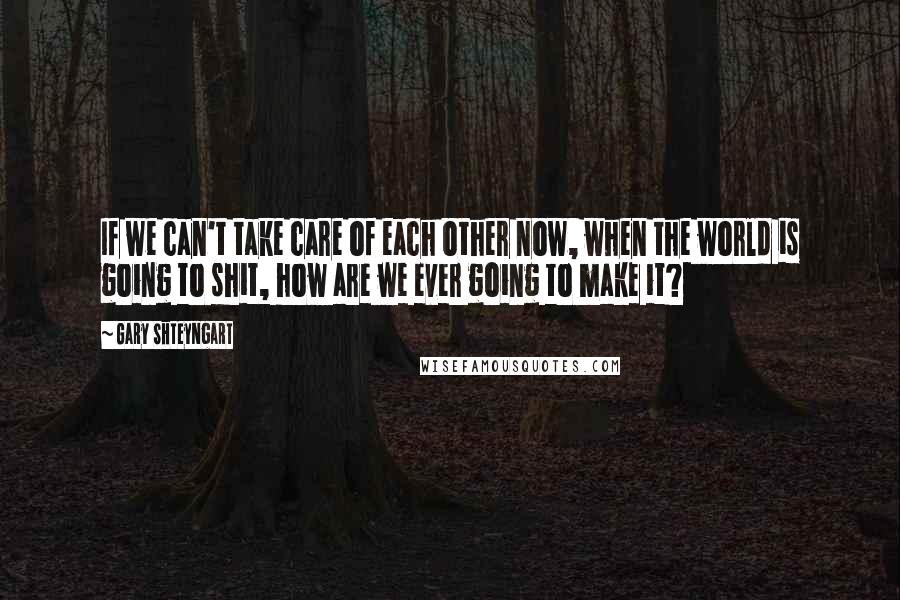 Gary Shteyngart Quotes: If we can't take care of each other now, when the world is going to shit, how are we ever going to make it?