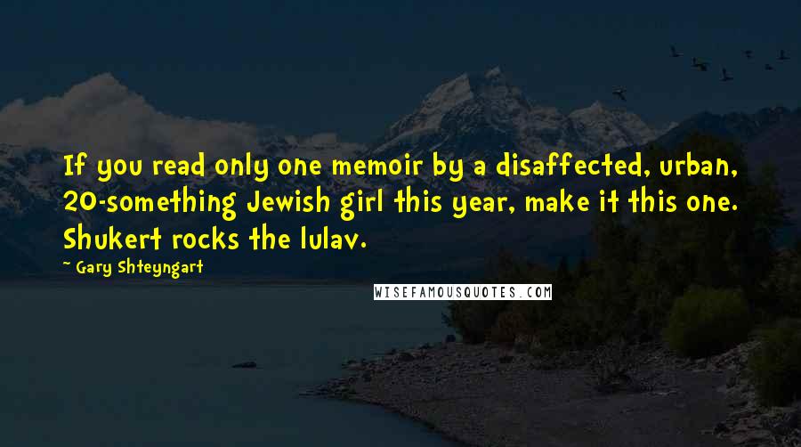 Gary Shteyngart Quotes: If you read only one memoir by a disaffected, urban, 20-something Jewish girl this year, make it this one. Shukert rocks the lulav.