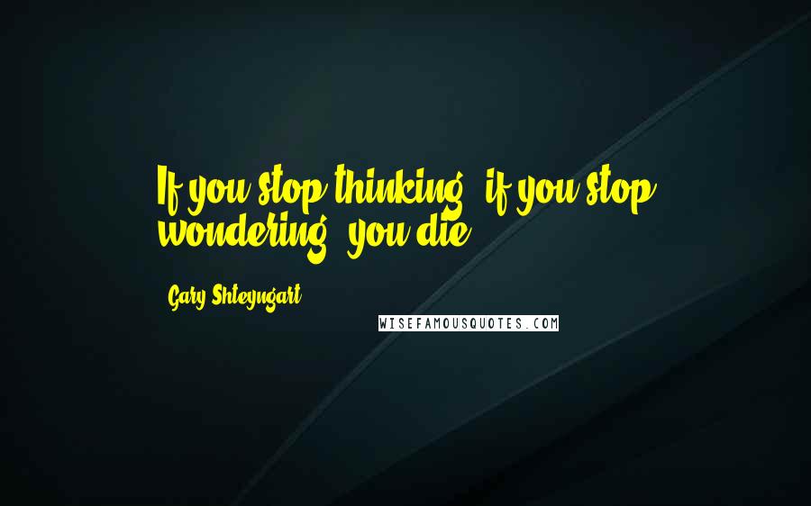 Gary Shteyngart Quotes: If you stop thinking, if you stop wondering, you die.