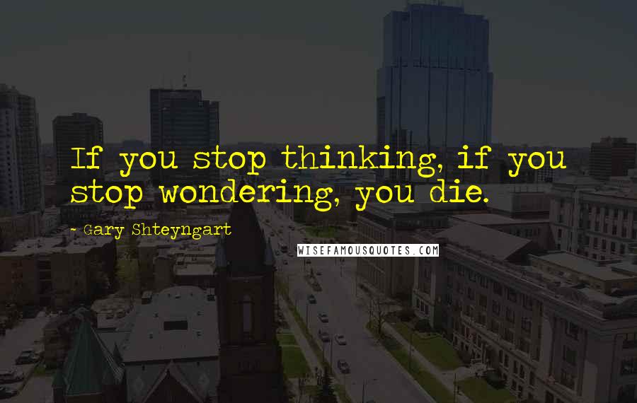 Gary Shteyngart Quotes: If you stop thinking, if you stop wondering, you die.