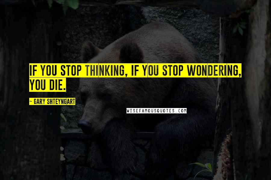 Gary Shteyngart Quotes: If you stop thinking, if you stop wondering, you die.