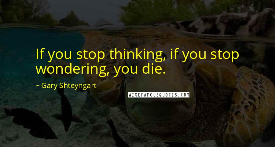 Gary Shteyngart Quotes: If you stop thinking, if you stop wondering, you die.