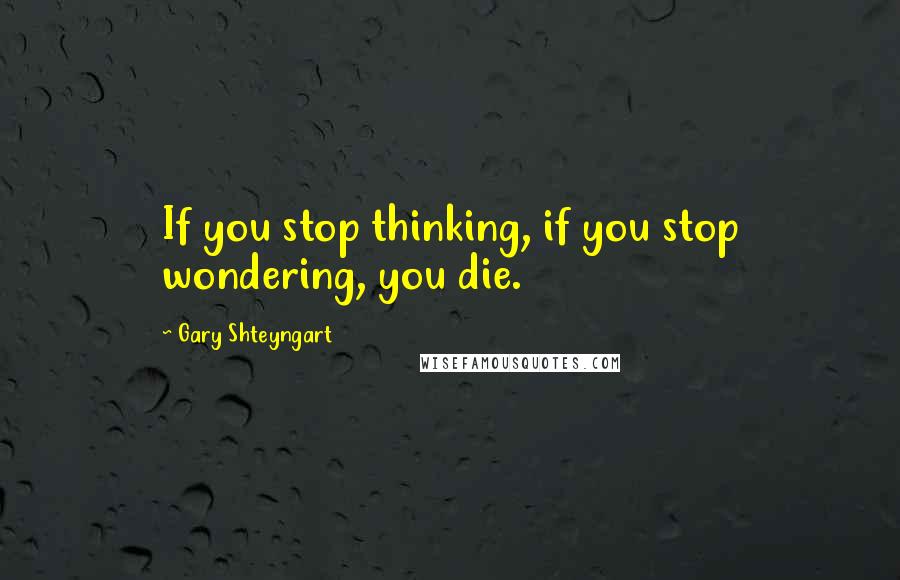 Gary Shteyngart Quotes: If you stop thinking, if you stop wondering, you die.