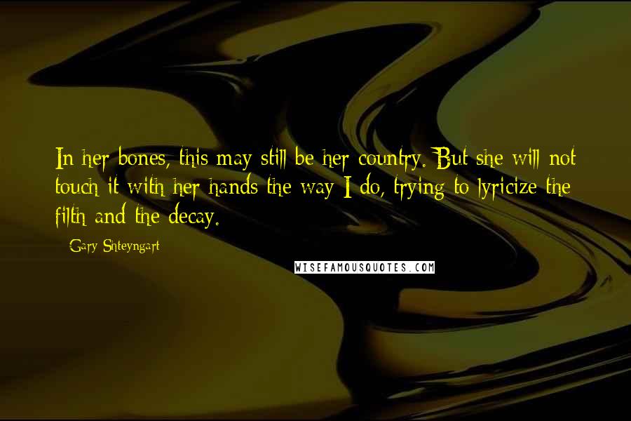 Gary Shteyngart Quotes: In her bones, this may still be her country. But she will not touch it with her hands the way I do, trying to lyricize the filth and the decay.