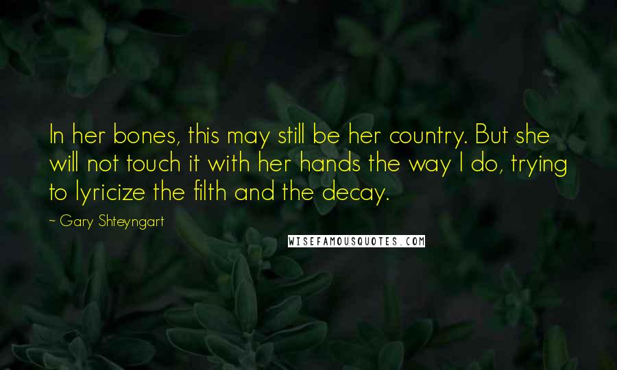 Gary Shteyngart Quotes: In her bones, this may still be her country. But she will not touch it with her hands the way I do, trying to lyricize the filth and the decay.