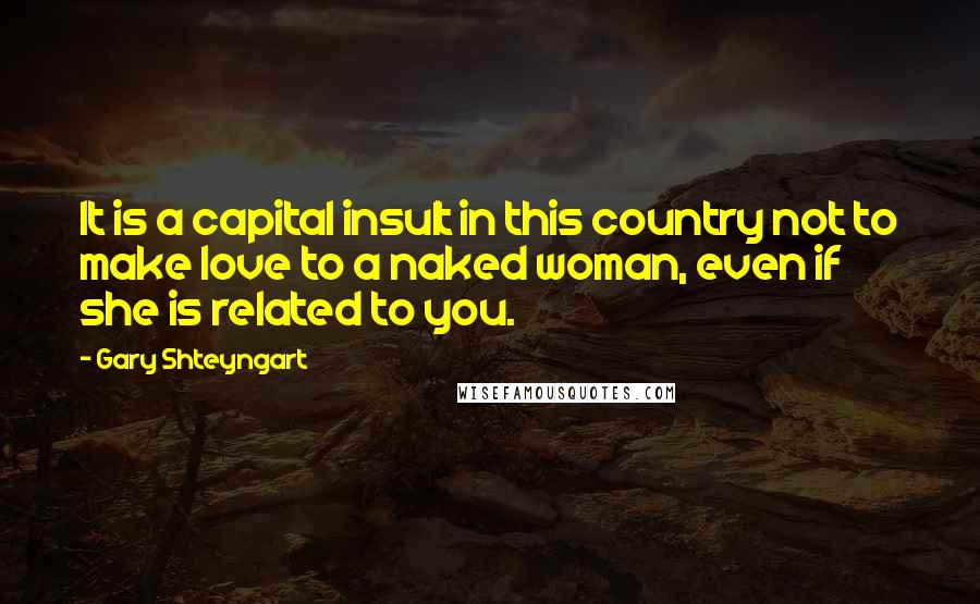 Gary Shteyngart Quotes: It is a capital insult in this country not to make love to a naked woman, even if she is related to you.