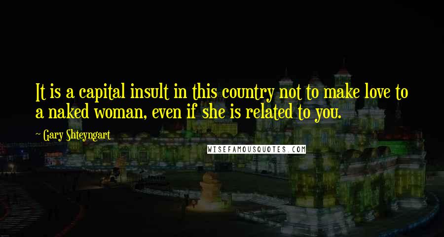 Gary Shteyngart Quotes: It is a capital insult in this country not to make love to a naked woman, even if she is related to you.