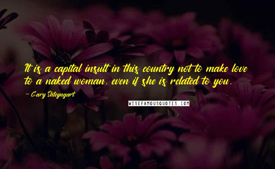 Gary Shteyngart Quotes: It is a capital insult in this country not to make love to a naked woman, even if she is related to you.