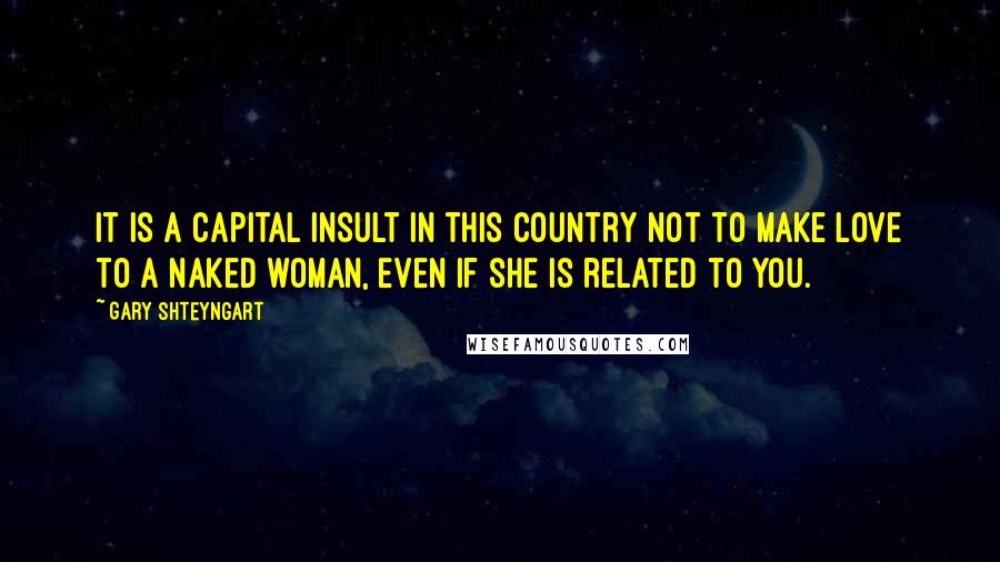 Gary Shteyngart Quotes: It is a capital insult in this country not to make love to a naked woman, even if she is related to you.