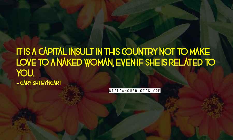Gary Shteyngart Quotes: It is a capital insult in this country not to make love to a naked woman, even if she is related to you.