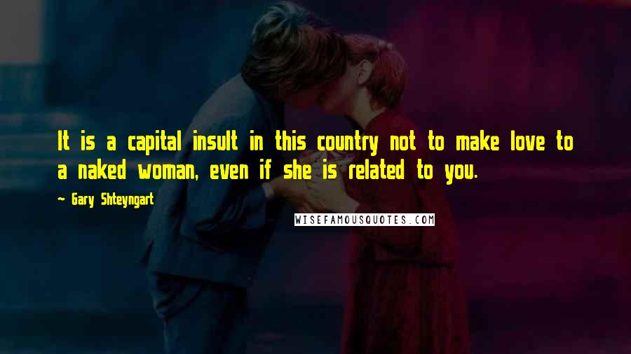 Gary Shteyngart Quotes: It is a capital insult in this country not to make love to a naked woman, even if she is related to you.