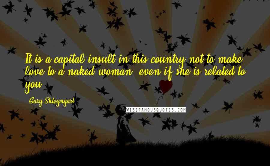 Gary Shteyngart Quotes: It is a capital insult in this country not to make love to a naked woman, even if she is related to you.