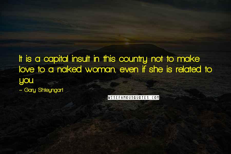 Gary Shteyngart Quotes: It is a capital insult in this country not to make love to a naked woman, even if she is related to you.