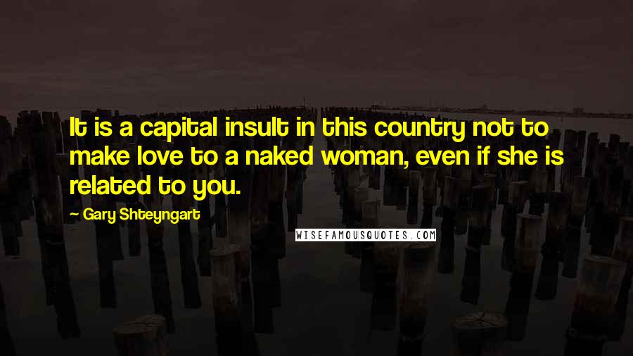 Gary Shteyngart Quotes: It is a capital insult in this country not to make love to a naked woman, even if she is related to you.