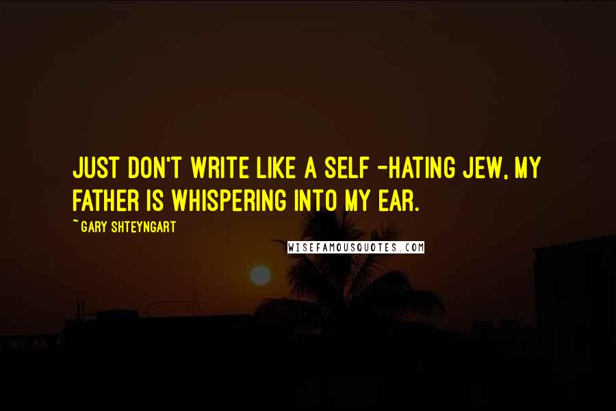 Gary Shteyngart Quotes: Just don't write like a self -hating Jew, my father is whispering into my ear.