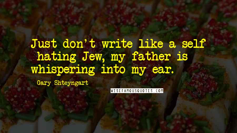 Gary Shteyngart Quotes: Just don't write like a self -hating Jew, my father is whispering into my ear.