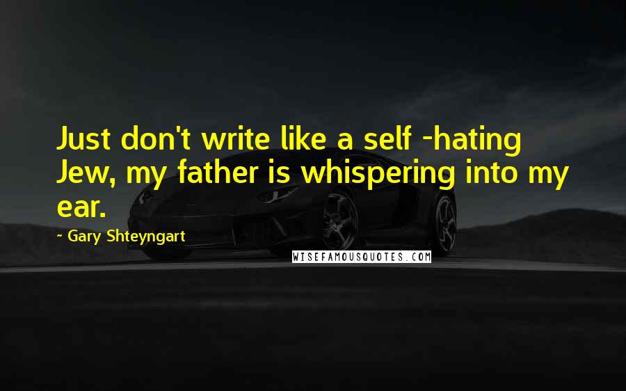 Gary Shteyngart Quotes: Just don't write like a self -hating Jew, my father is whispering into my ear.
