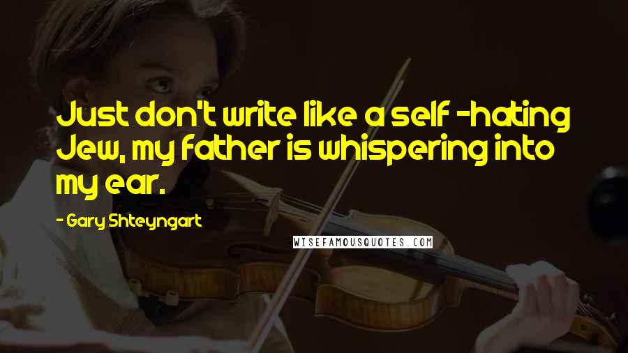 Gary Shteyngart Quotes: Just don't write like a self -hating Jew, my father is whispering into my ear.