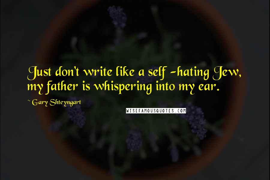 Gary Shteyngart Quotes: Just don't write like a self -hating Jew, my father is whispering into my ear.