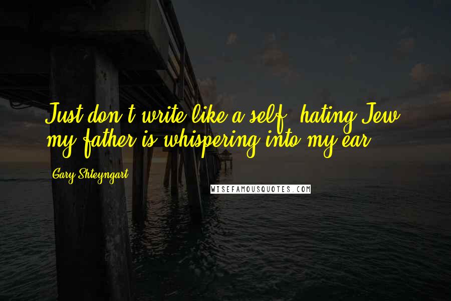 Gary Shteyngart Quotes: Just don't write like a self -hating Jew, my father is whispering into my ear.