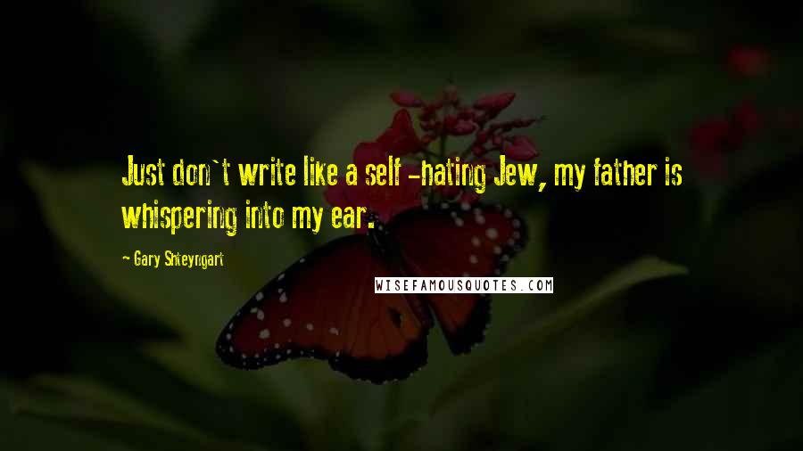 Gary Shteyngart Quotes: Just don't write like a self -hating Jew, my father is whispering into my ear.