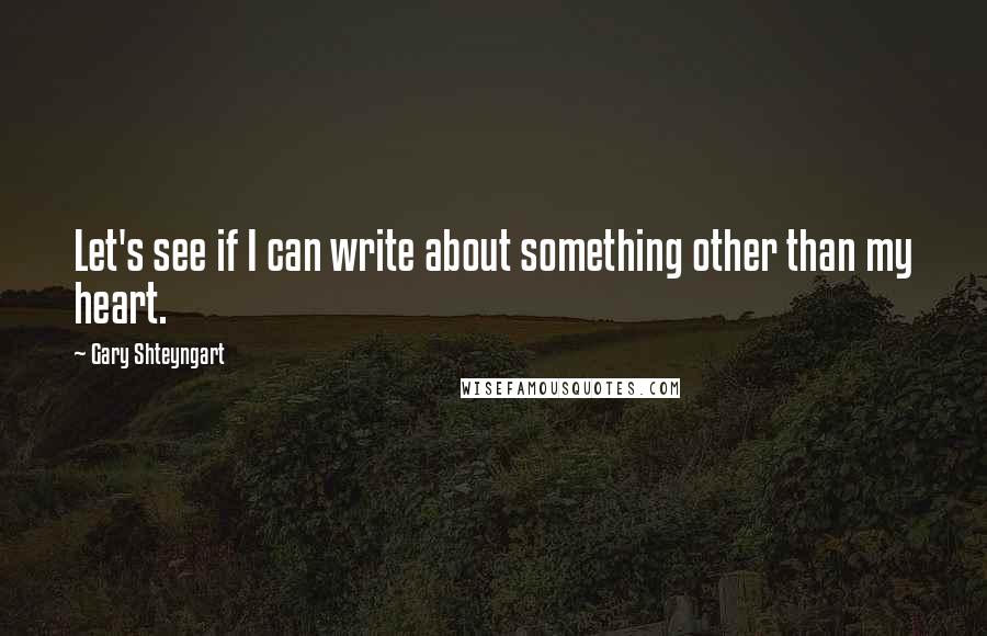 Gary Shteyngart Quotes: Let's see if I can write about something other than my heart.