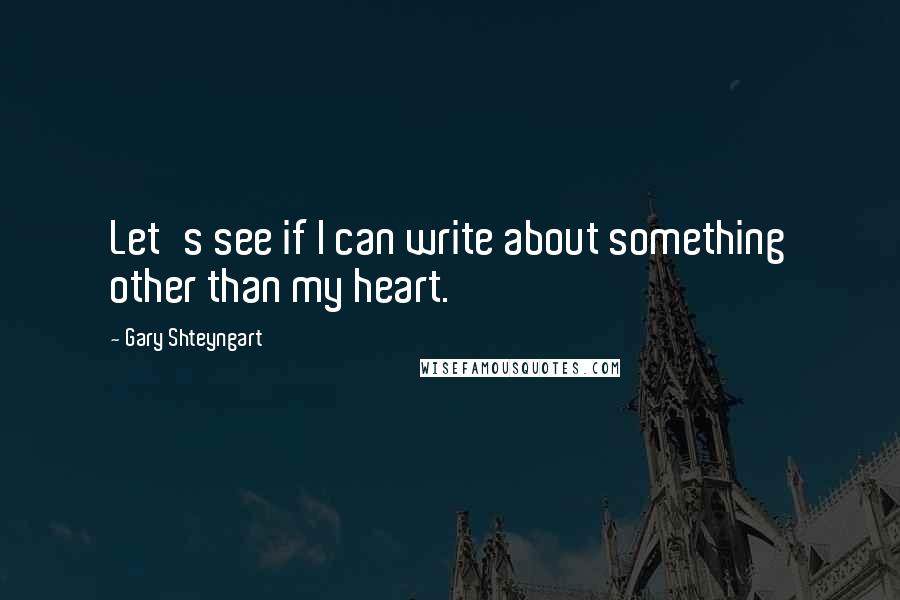 Gary Shteyngart Quotes: Let's see if I can write about something other than my heart.