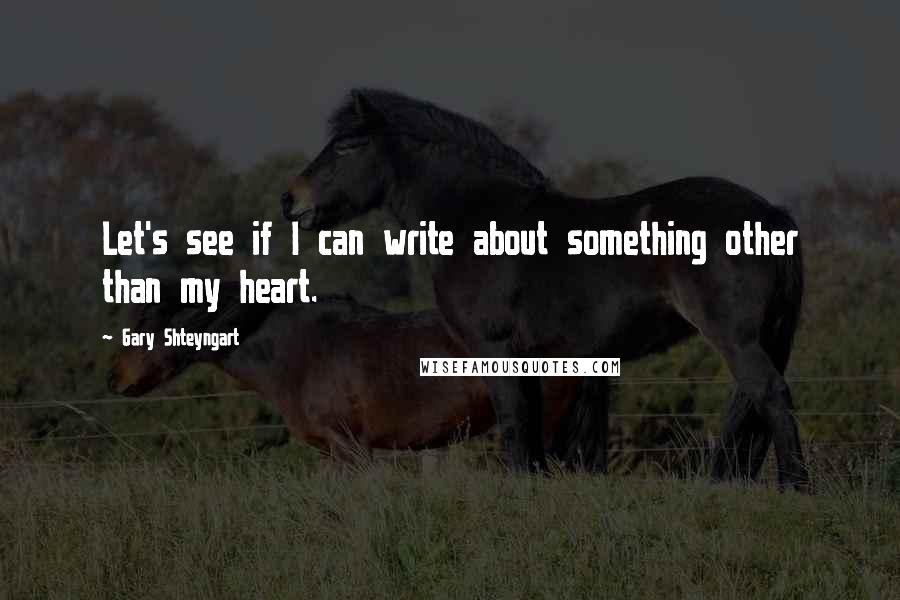 Gary Shteyngart Quotes: Let's see if I can write about something other than my heart.