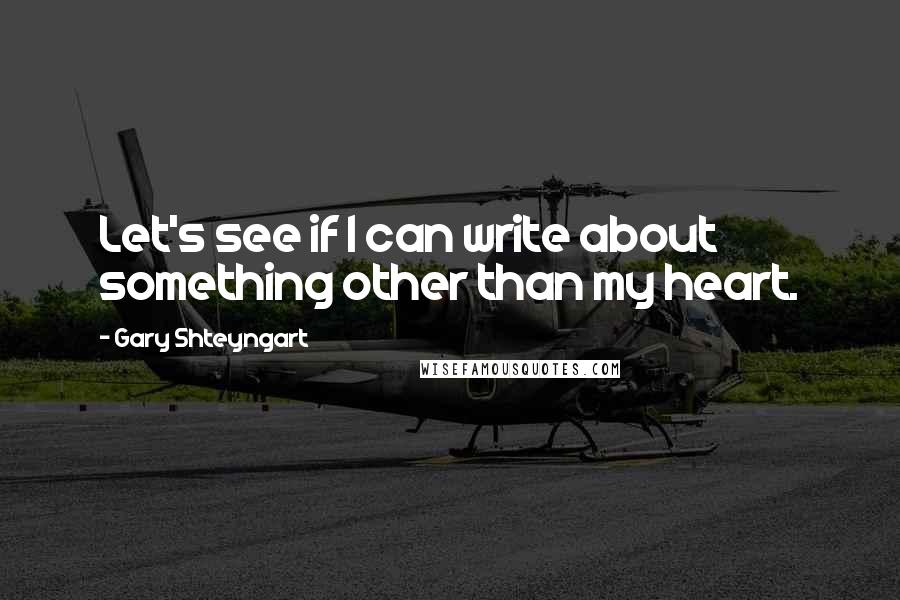 Gary Shteyngart Quotes: Let's see if I can write about something other than my heart.