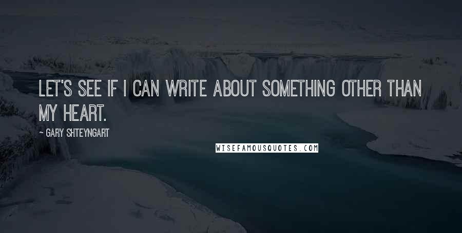 Gary Shteyngart Quotes: Let's see if I can write about something other than my heart.