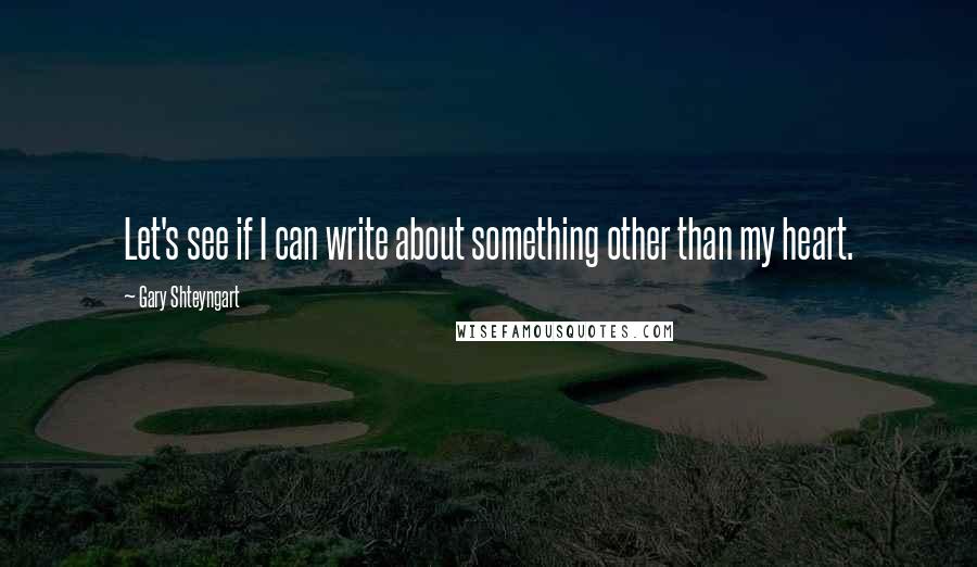 Gary Shteyngart Quotes: Let's see if I can write about something other than my heart.