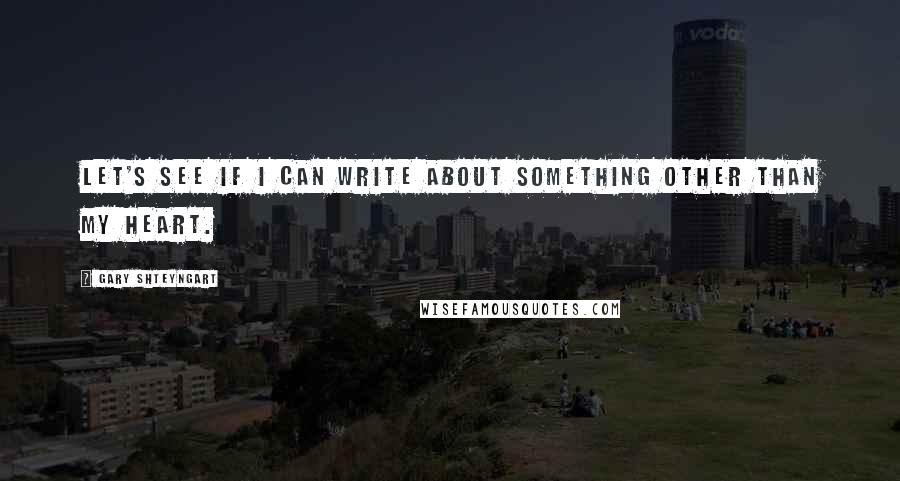 Gary Shteyngart Quotes: Let's see if I can write about something other than my heart.