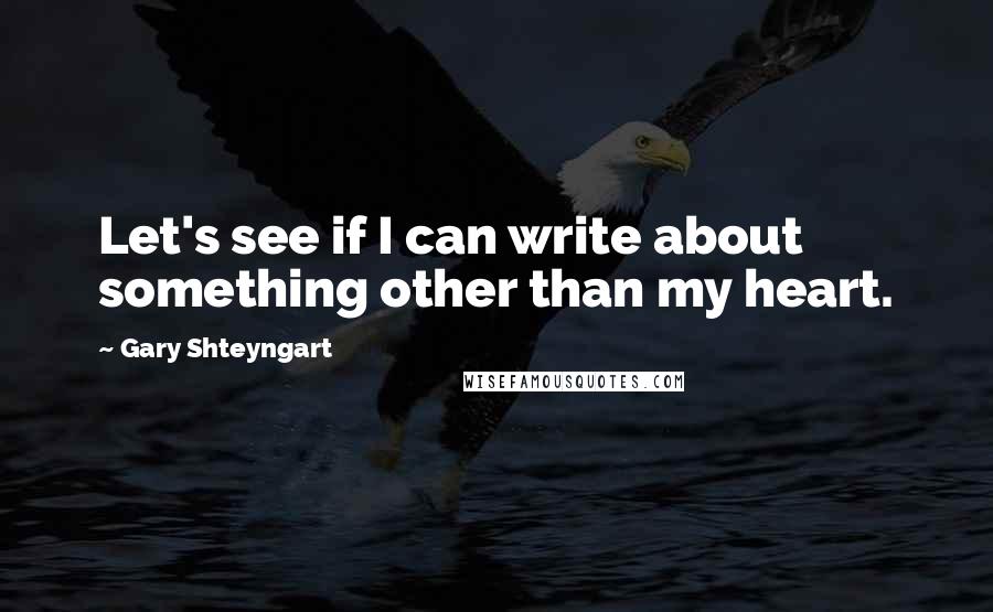 Gary Shteyngart Quotes: Let's see if I can write about something other than my heart.