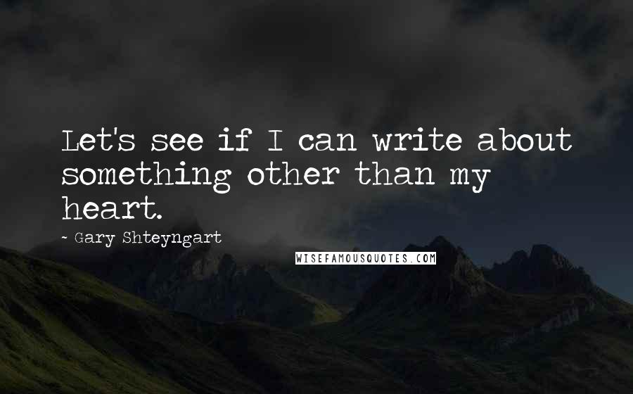 Gary Shteyngart Quotes: Let's see if I can write about something other than my heart.