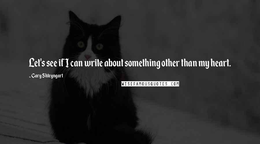 Gary Shteyngart Quotes: Let's see if I can write about something other than my heart.