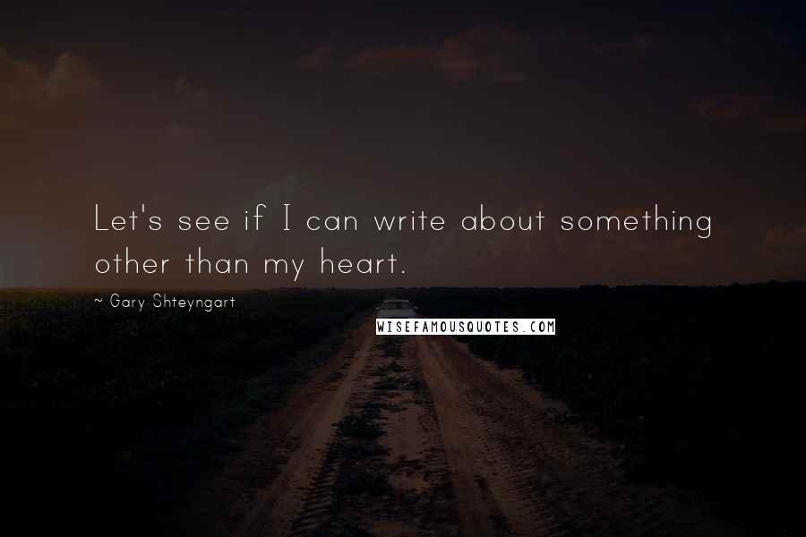 Gary Shteyngart Quotes: Let's see if I can write about something other than my heart.