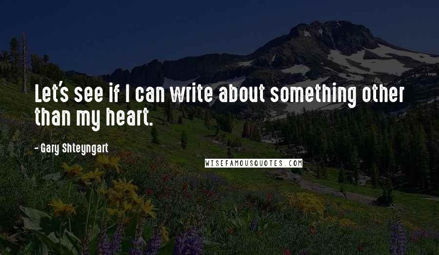 Gary Shteyngart Quotes: Let's see if I can write about something other than my heart.